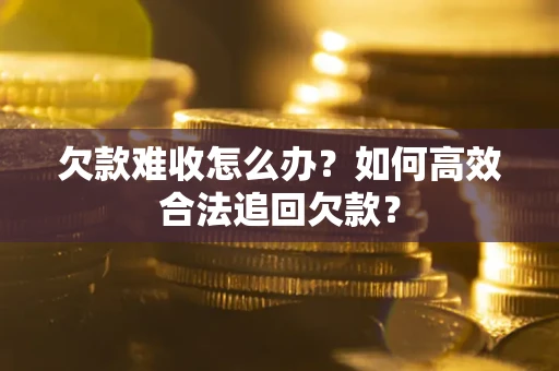 北京欠款难收怎么办？如何高效合法追回欠款？