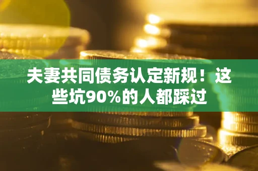 北京夫妻共同债务认定新规！这些坑90%的人都踩过