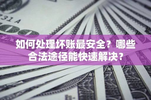 北京如何处理坏账最安全？哪些合法途径能快速解决？