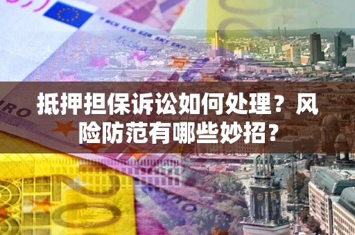 北京抵押担保诉讼如何处理？风险防范有哪些妙招？