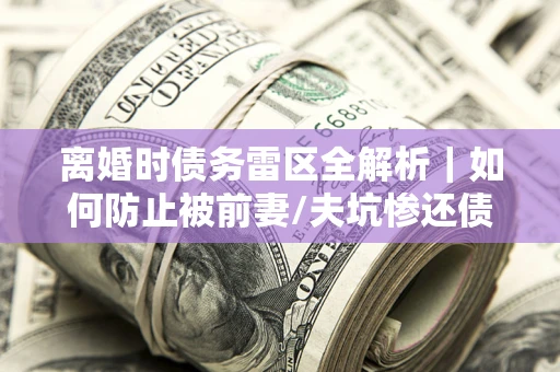 北京离婚时债务雷区全解析｜如何防止被前妻/夫坑惨还债？