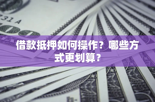 北京借款抵押如何操作？哪些方式更划算？