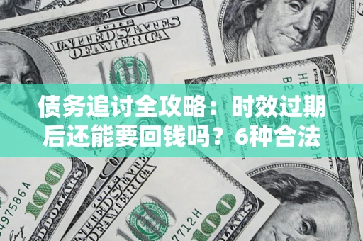 北京债务追讨全攻略：时效过期后还能要回钱吗？6种合法手段助你维权