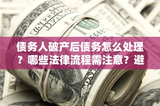 北京债务人破产后债务怎么处理？哪些法律流程需注意？避免踩坑指南