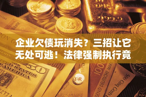 北京企业欠债玩消失？三招让它无处可逃！法律强制执行竟比讨债公司还狠？