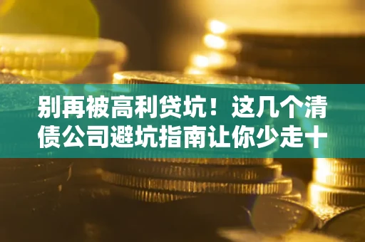 北京别再被高利贷坑！这几个清债公司避坑指南让你少走十年弯路