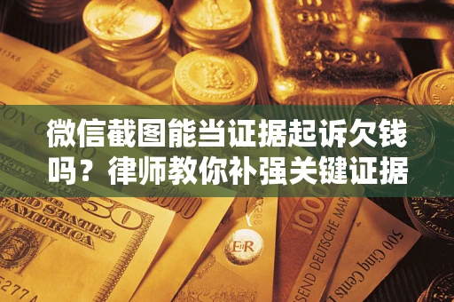 北京微信截图能当证据起诉欠钱吗？律师教你补强关键证据
