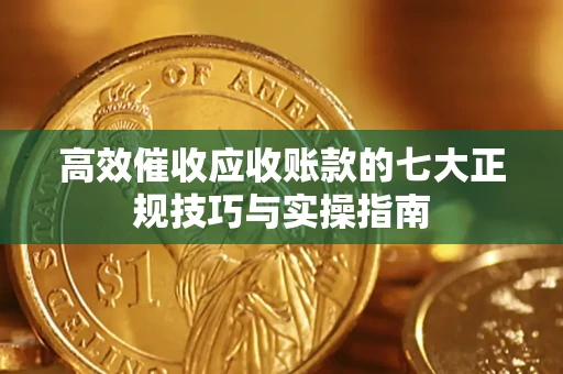 北京高效催收应收账款的七大正规技巧与实操指南