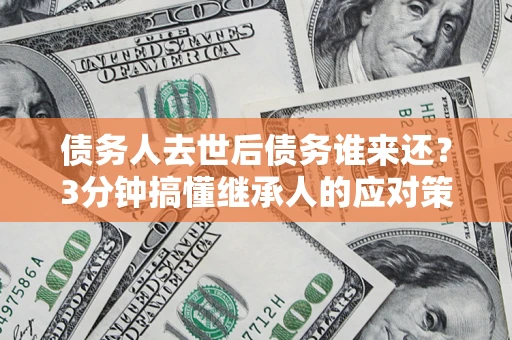 北京债务人去世后债务谁来还？3分钟搞懂继承人的应对策略