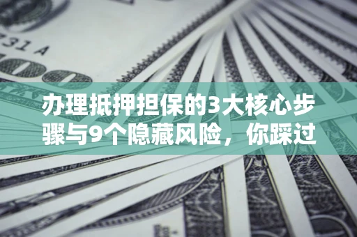 北京办理抵押担保的3大核心步骤与9个隐藏风险，你踩过哪个坑？