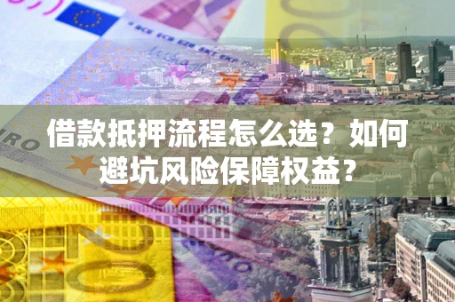 北京借款抵押流程怎么选？如何避坑风险保障权益？