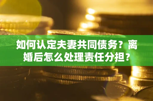 北京如何认定夫妻共同债务？离婚后怎么处理责任分担？