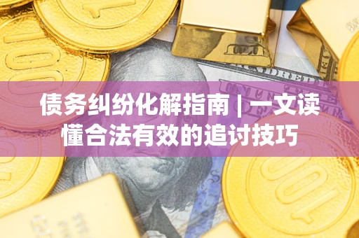 北京债务纠纷化解指南 | 一文读懂合法有效的追讨技巧