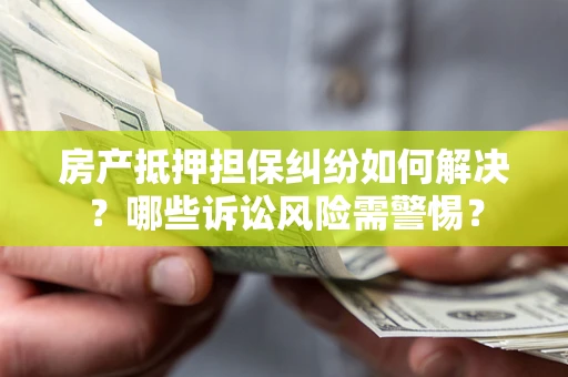 北京房产抵押担保纠纷如何解决？哪些诉讼风险需警惕？