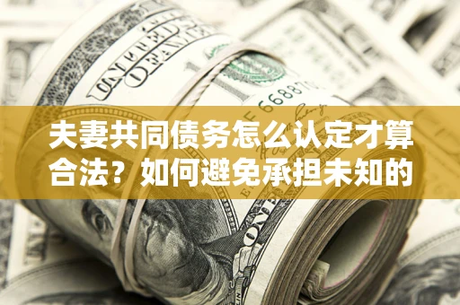 北京夫妻共同债务怎么认定才算合法？如何避免承担未知的债务风险？