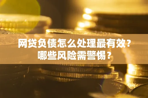 北京网贷负债怎么处理最有效？哪些风险需警惕？