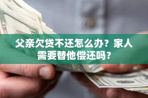 北京父亲欠贷不还怎么办？家人需要替他偿还吗？