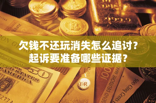 北京欠钱不还玩消失怎么追讨？起诉要准备哪些证据？