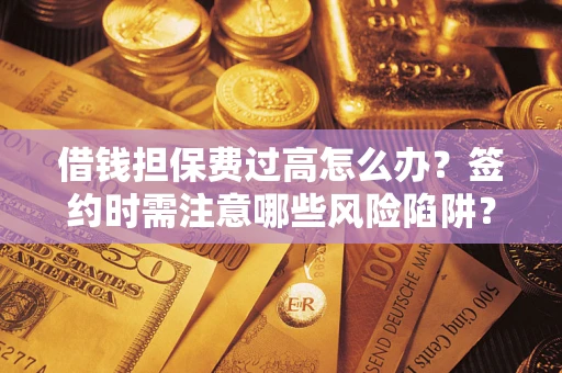 北京借钱担保费过高怎么办？签约时需注意哪些风险陷阱？