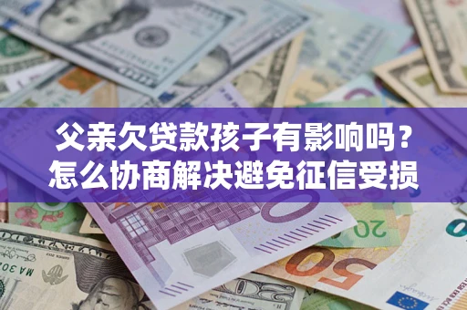 北京父亲欠贷款孩子有影响吗？怎么协商解决避免征信受损？