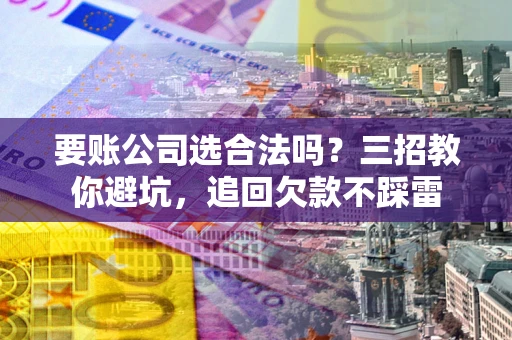 北京要账公司选合法吗？三招教你避坑，追回欠款不踩雷