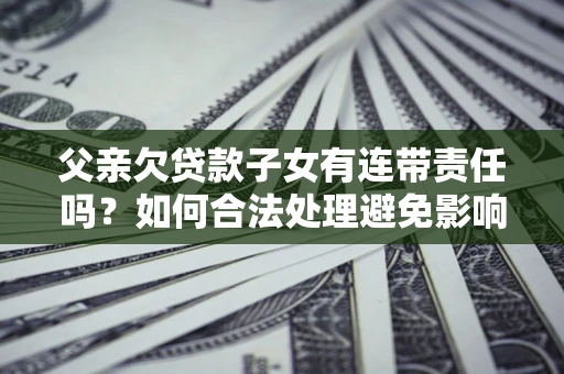 北京父亲欠贷款子女有连带责任吗？如何合法处理避免影响？