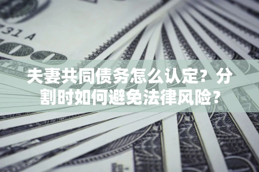 北京夫妻共同债务怎么认定？分割时如何避免法律风险？