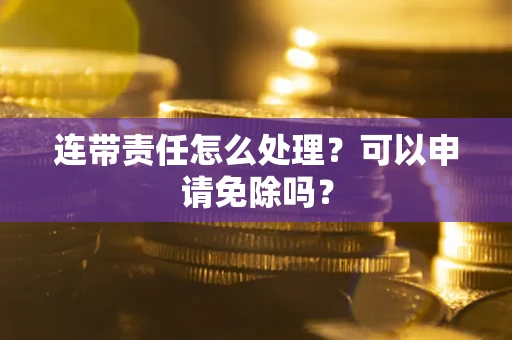 北京连带责任怎么处理？可以申请免除吗？