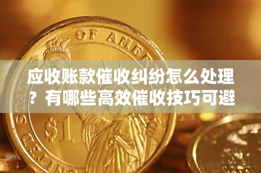北京应收账款催收纠纷怎么处理？有哪些高效催收技巧可避免坏账？