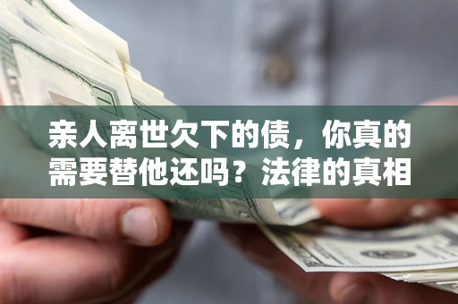 北京亲人离世欠下的债，你真的需要替他还吗？法律的真相或许与你想的不一样