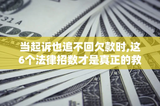 北京当起诉也追不回欠款时,这6个法律招数才是真正的救命稻草